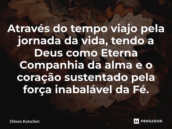 Através do tempo viajo pela jornada da vida, tendo a Deus comoEterna Companhia da alma eo coração sustentadopela força inabalável da Fé.... Frase de Dilson Kutscher.