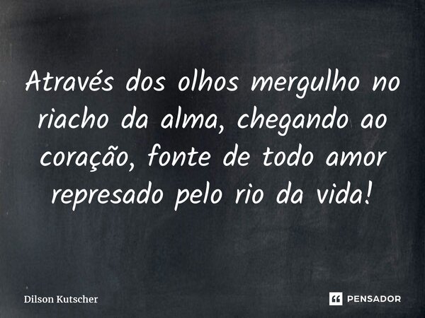 Através dos olhos mergulho no riacho da alma, chegando ao coração, fonte de todo amor represado pelo rio da vida!... Frase de Dilson Kutscher.