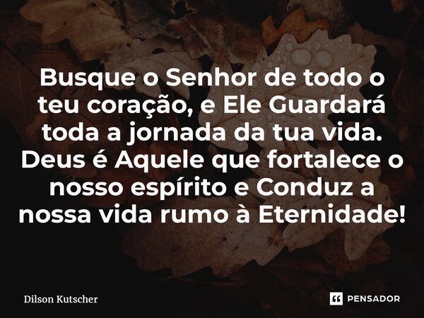 ⁠Busque o Senhor de todo o teu coração, e Ele Guardará toda a jornada da tua vida. Deus é Aquele que fortalece o nosso espírito e Conduz a nossa vida rumo à Ete... Frase de Dilson Kutscher.