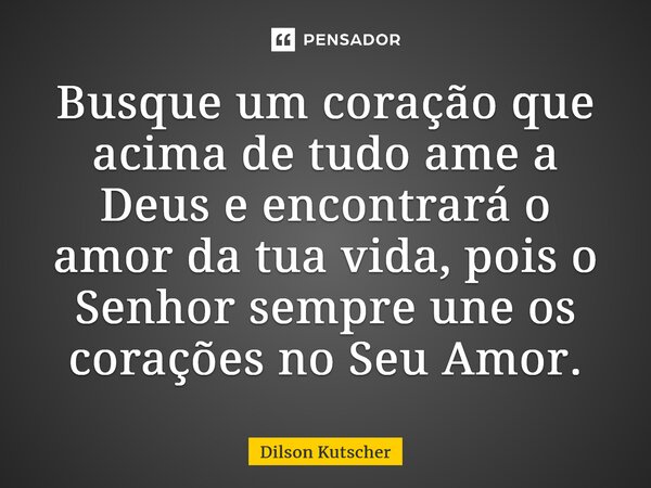 ⁠Busque um coração que acima de tudo ame a Deus e encontrará o amor da tua vida, pois o Senhor sempre une os corações no Seu Amor.... Frase de Dilson Kutscher.