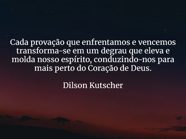 Cada provação que enfrentamos e vencemos transforma-se em um degrau que eleva e molda nosso espírito, conduzindo-nos para mais perto do Coração de Deus. Dilson ... Frase de Dilson Kutscher.