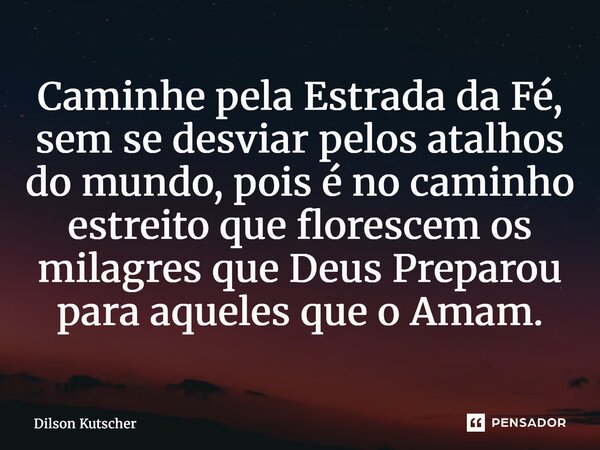 ⁠Caminhe pela Estrada da Fé, sem se desviar pelos atalhos do mundo, pois é no caminho estreito que florescem os milagres que Deus Preparou para aqueles que o Am... Frase de Dilson Kutscher.