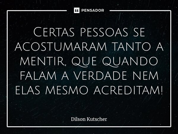Certas pessoas se acostumaram tanto a mentir, que quando falam a verdade nem elas mesmo acreditam!... Frase de Dilson Kutscher.