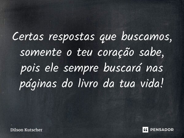 ⁠Certas respostas que buscamos, somente o teu coração sabe, pois ele sempre buscará nas páginas do livro da tua vida!... Frase de Dilson Kutscher.