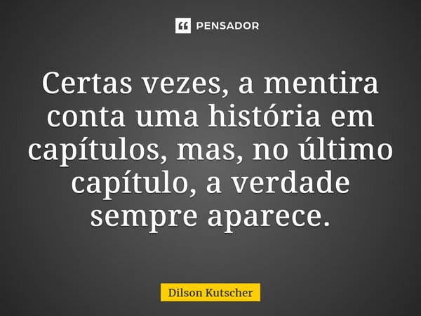 Certas vezes, a mentira conta uma história em capítulos, mas, no último capítulo, a verdade sempre aparece.... Frase de Dilson Kutscher.