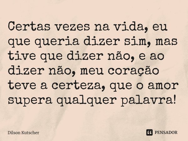 Certas vezes na vida, eu que queria dizer sim, mas tive que dizer não, e ao dizer não, meu coração teve a certeza, que o amor supera qualquer palavra!⁠... Frase de Dilson Kutscher.