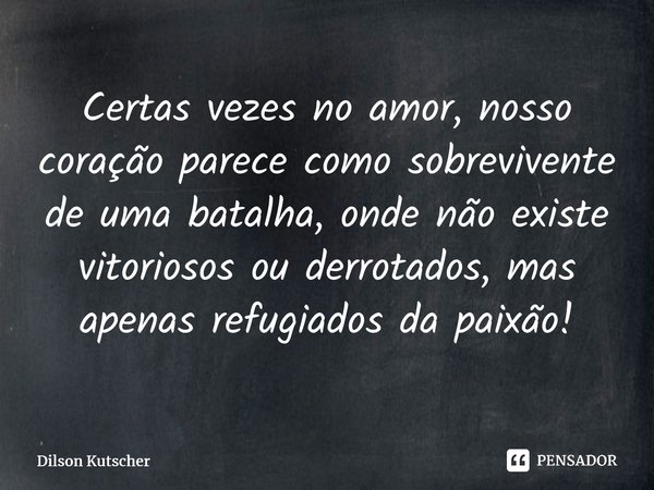 Certas vezes no amor,nosso coração parece comosobrevivente de uma batalha, onde não existe vitoriosos ou derrotados, mas apenas refugiados da paixão!⁠... Frase de Dilson Kutscher.