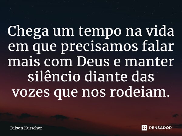 ⁠Chega um tempo na vida em que precisamos falar mais com Deus e manter silêncio diante das vozes que nos rodeiam.... Frase de Dilson Kutscher.