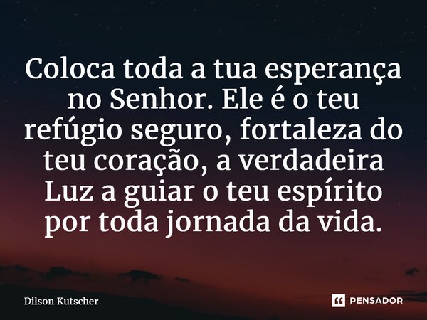 ⁠Coloca toda a tua esperança no Senhor. Ele é o teu refúgio seguro, fortaleza do teu coração, a verdadeira Luz a guiar o teu espírito por toda jornada da vida.... Frase de Dilson Kutscher.