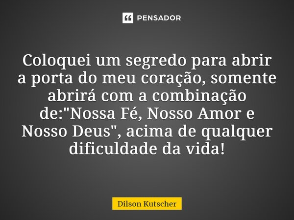 ⁠Coloquei um segredo para abrir a porta do meu coração, somente abrirá com a combinação de: "Nossa Fé, Nosso Amor e Nosso Deus", acima de qualquer dif... Frase de Dilson Kutscher.