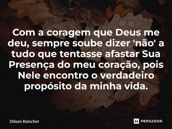 ⁠Com a coragem que Deus me deu, sempre soube dizer 'não' a tudo que tentasse afastar Sua Presença do meu coração, pois Nele encontro o verdadeiro propósito da m... Frase de Dilson Kutscher.