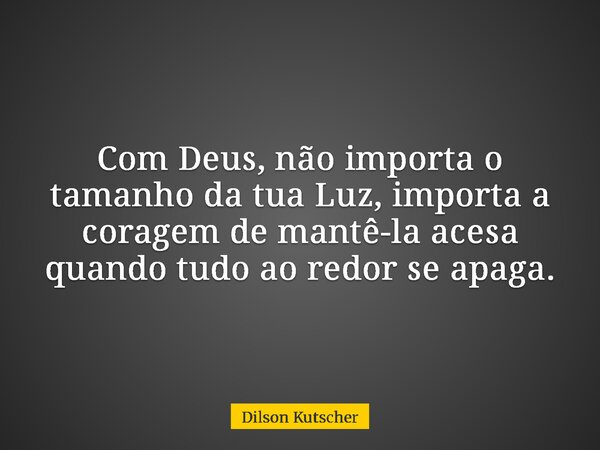 Com Deus, não importa o tamanho da tua Luz, importa a coragem de mantê-la acesa quando tudo ao redor se apaga.... Frase de Dilson Kutscher.