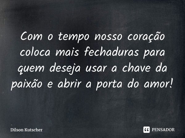 Com o tempo nosso coração coloca mais fechaduras para quem deseja usar a chave da paixão e abrir a porta do amor! ⁠... Frase de Dilson Kutscher.