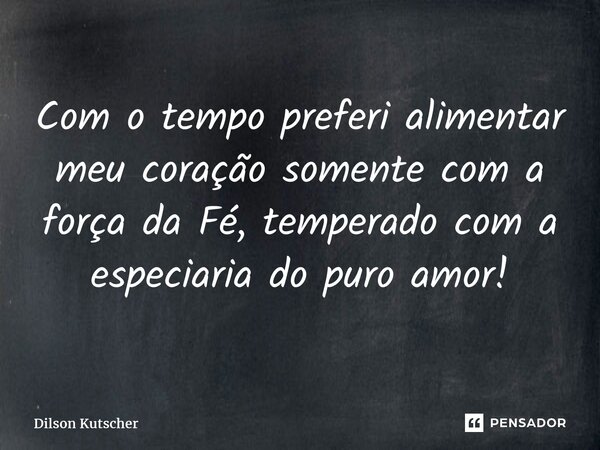 ⁠Com o tempo preferi alimentar meu coração somente com a força da Fé, temperado com a especiaria do puro amor!... Frase de Dilson Kutscher.