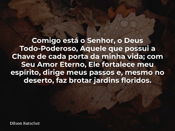 Comigo está o Senhor, o Deus Todo-Poderoso, Aquele que possui a Chave de cada porta da minha vida; com Seu Amor Eterno, Ele fortalece meu espírito, dirige meus ... Frase de Dilson Kutscher.