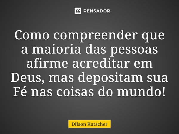 ⁠Como compreender que a maioria das pessoas afirme acreditar em Deus, mas depositamsua Fé nas coisas do mundo!... Frase de Dilson Kutscher.