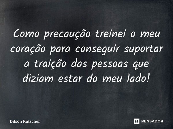 Como precaução treinei o meu coração para conseguir suportar a traição das pessoas que diziam estar do meu lado!... Frase de Dilson Kutscher.