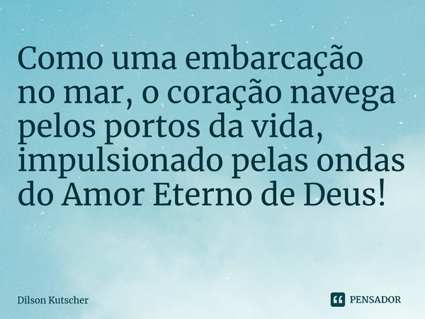 Como uma embarcação no mar, o coração navega pelos portos da vida, impulsionado pelas ondas do Amor Eterno de Deus! ⁠... Frase de Dilson Kutscher.