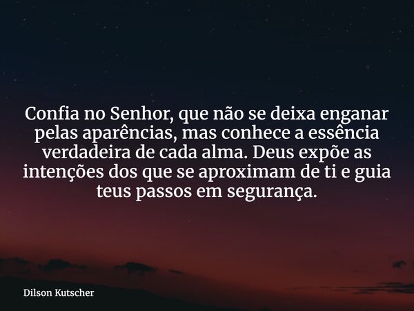 Confia no Senhor, que não se deixa enganar pelas aparências, mas conhece a essência verdadeira de cada alma. Deus expõe as intenções dos que se aproximam de ti ... Frase de Dilson Kutscher.