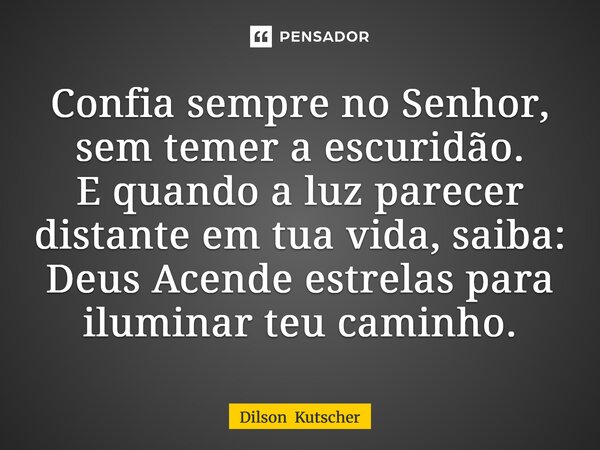 Confia sempre no Senhor, sem temer a escuridão. E quando a luz parecer distante em tua vida, saiba: Deus Acende estrelas para iluminar teu caminho.... Frase de Dilson Kutscher.