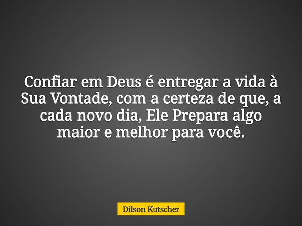 Confiar em Deus é entregar a vida à Sua Vontade, com a certeza de que, a cada novo dia, Ele Prepara algo maior e melhor para você.... Frase de Dilson Kutscher.