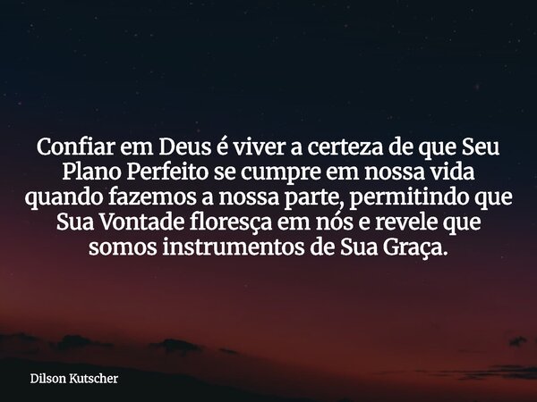 Confiar em Deus é viver a certeza de que Seu Plano Perfeito se cumpre em nossa vida quando fazemos a nossa parte, permitindo que Sua Vontade floresça em nós e r... Frase de Dilson Kutscher.