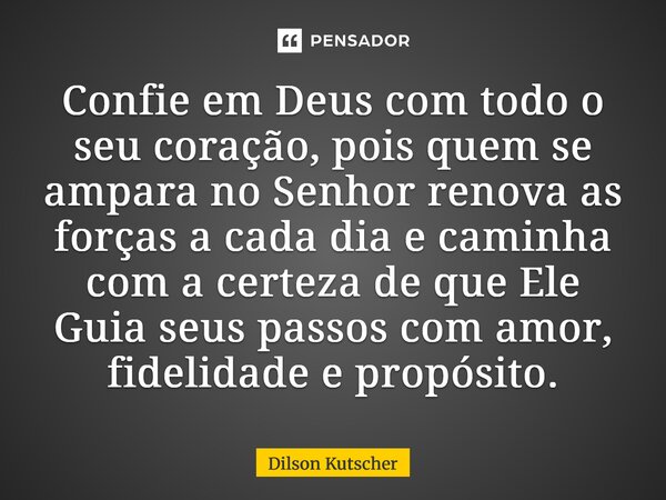 Confie em Deus com todo o seu coração, pois quem se ampara no Senhor renova as forças a cada dia e caminha com a certeza de que Ele Guia seus passos com amor, f... Frase de Dilson Kutscher.