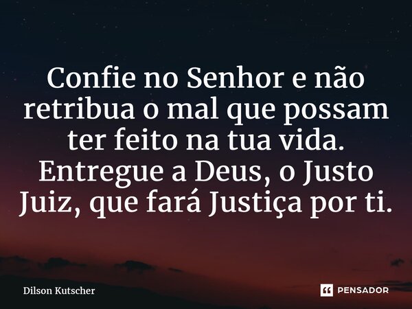 ⁠Confie no Senhor e não retribua o mal que possam ter feito na tua vida. Entregue a Deus, o Justo Juiz, que fará Justiça por ti.... Frase de Dilson Kutscher.
