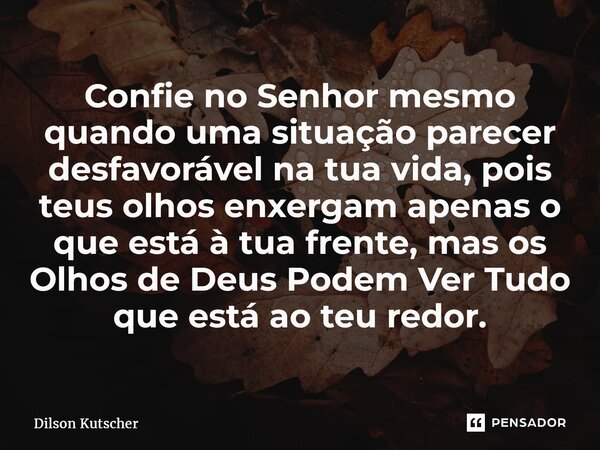 Confie no Senhor mesmo quando uma situação parecer desfavorável na tua vida, pois teus olhos enxergam apenas o que está à tua frente, mas os Olhos de Deus Podem... Frase de Dilson Kutscher.