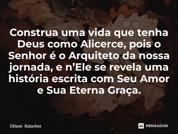 Construa uma vida que tenha Deus como Alicerce, pois o Senhor é o Arquiteto da nossa jornada, e n’Ele se revela uma história escrita com Seu Amor e Sua Eterna G... Frase de Dilson Kutscher.