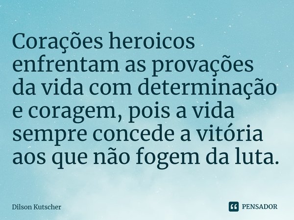 Corações heroicos enfrentam as provações da vida com determinação e coragem,pois a vida sempre concede a vitória aos que não fogem da luta.... Frase de Dilson Kutscher.