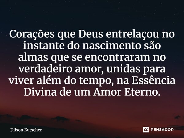 ⁠⁠Corações que Deus entrelaçou no instante do nascimento são almas que se encontraram no verdadeiro amor, unidas para viver além do tempo, na Essência Divina de... Frase de Dilson Kutscher.