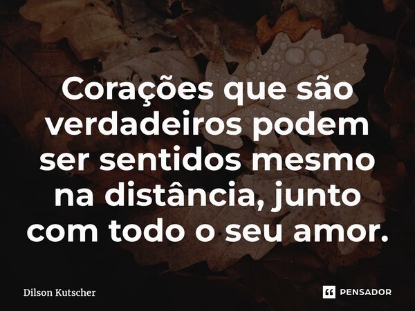 Corações que são verdadeiros podem ser sentidos mesmo na distância, junto com todo o seu amor.... Frase de Dilson Kutscher.