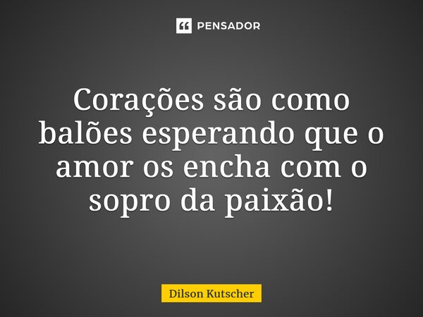 Corações são como balões esperando que o amor os encha com o sopro da paixão!... Frase de Dilson Kutscher.