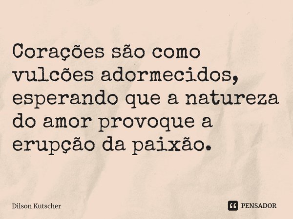 ⁠Corações são como vulcões adormecidos, esperando que a natureza do amor provoque a erupção da paixão.... Frase de Dilson Kutscher.