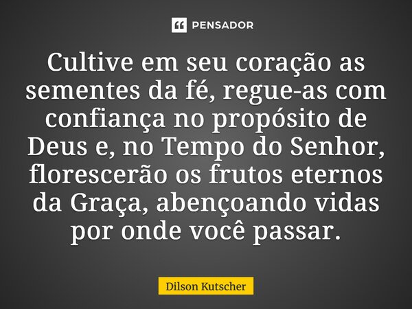 Cultive em seu coração as sementes da fé, regue-as com confiança no propósito de Deus e, no Tempo do Senhor, florescerão os frutos eternos da Graça, abençoando ... Frase de Dilson Kutscher.