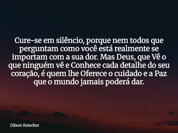 Cure-se em silêncio, porque nem todos que perguntam como você está realmente se importam com a sua dor. Mas Deus, que Vê o que ninguém vê e Conhece cada detalhe... Frase de Dilson Kutscher.