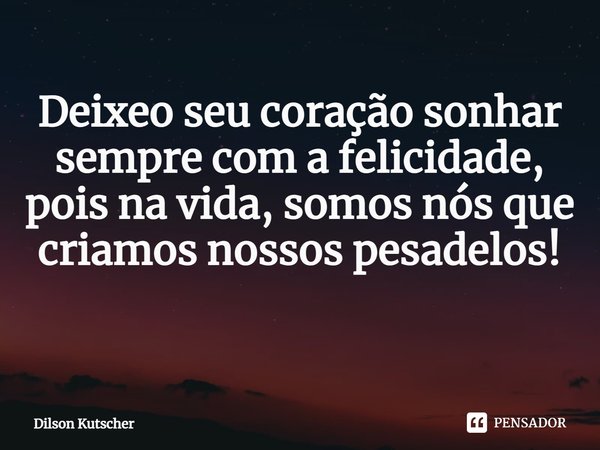 Deixeo seu coração sonhar sempre com a felicidade, pois na vida, somos nós que criamos nossos pesadelos! ⁠... Frase de Dilson Kutscher.