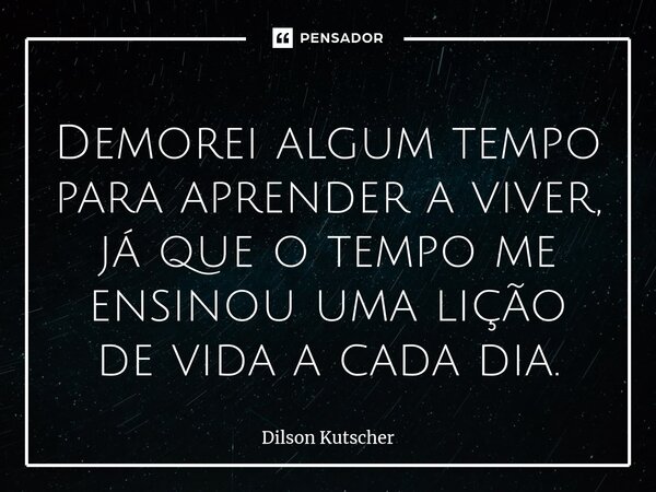 ⁠Demorei algum tempo paraaprender a viver, já que o tempo me ensinou uma lição de vida a cada dia.... Frase de Dilson Kutscher.