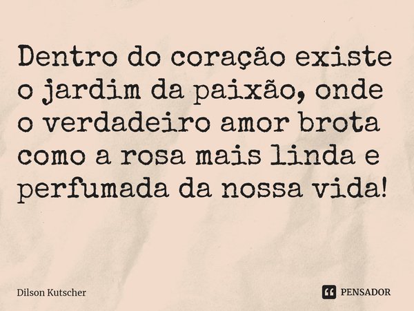 Dentro do coração existe ojardim da paixão,onde o verdadeiro amor brota como a rosa mais linda e perfumada da nossa vida! ⁠... Frase de Dilson Kutscher.
