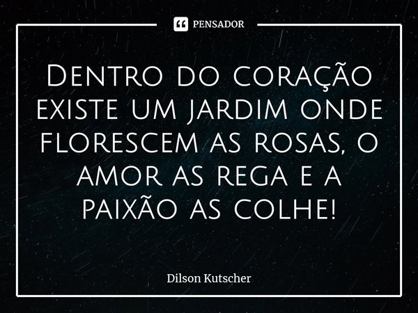 ⁠Dentro do coração existe um jardim onde florescem as rosas, o amor as rega e a paixão as colhe!... Frase de Dilson Kutscher.