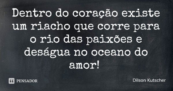 Dentro do coração existe um riacho que corre para o rio das paixões e deságua no oceano do amor!... Frase de Dilson Kutscher.