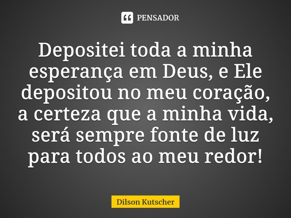 Depositei toda a minha esperança em Deus, e Ele depositou no meu coração, a certeza que a minha vida, será sempre fonte de luz para todos ao meu redor!⁠... Frase de Dilson Kutscher.