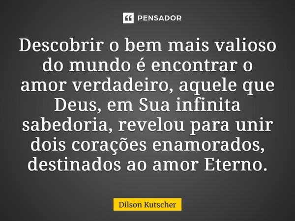 ⁠Descobrir o bem mais valioso do mundo é encontrar o amor verdadeiro, aquele que Deus, em Sua infinita sabedoria, revelou para unir dois corações enamorados, de... Frase de Dilson Kutscher.