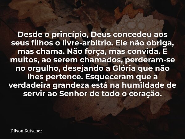 Desde o princípio, Deus concedeu aos seus filhos o livre-arbítrio. Ele não obriga, mas chama. Não força, mas convida. E muitos, ao serem chamados, perderam-se n... Frase de Dilson Kutscher.