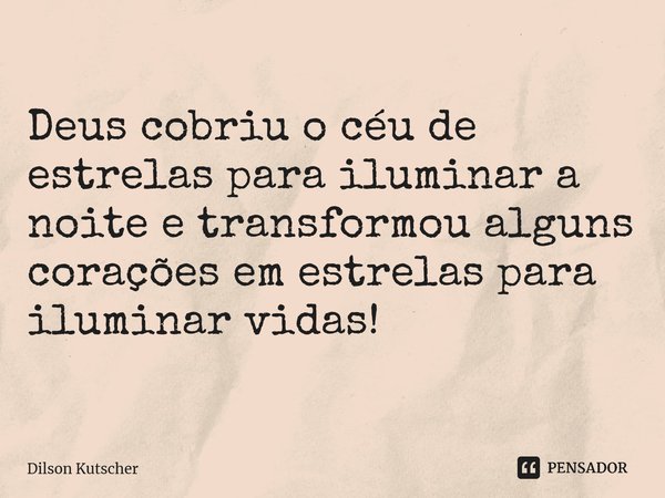 ⁠Deus cobriu o céu de estrelas para iluminar a noite e transformou alguns corações em estrelas para iluminar vidas!... Frase de Dilson Kutscher.