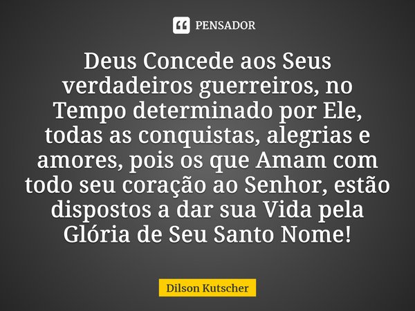 Deus Concede aos Seus verdadeiros guerreiros, no Tempo determinado por Ele, todas as conquistas, alegrias e amores, pois os que Amam com todo seu coração ao Sen... Frase de Dilson Kutscher.