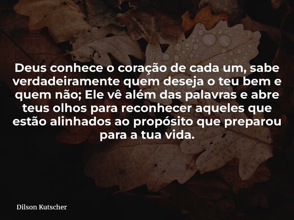 Deus conhece o coração de cada um, sabe verdadeiramente quem deseja o teu bem e quem não; Ele vê além das palavras e abre teus olhos para reconhecer aqueles que... Frase de Dilson Kutscher.