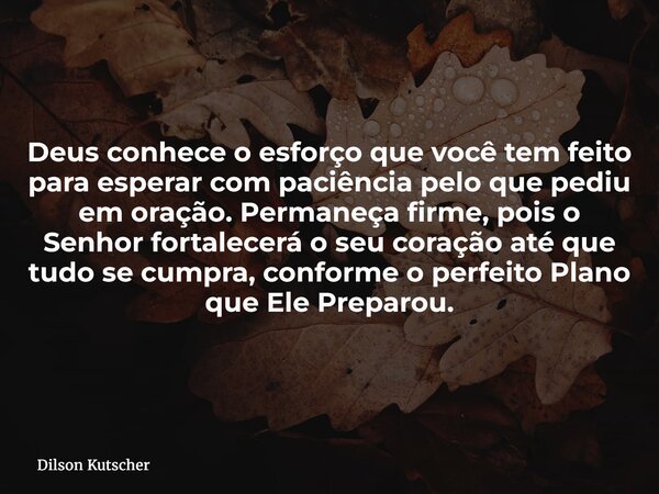 Deus conhece o esforço que você tem feito para esperar com paciência pelo que pediu em oração. Permaneça firme, pois o Senhor fortalecerá o seu coração até que ... Frase de Dilson Kutscher.