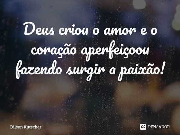 Deus criou o amor e o coraçãoaperfeiçoou fazendo surgir a paixão! ⁠... Frase de Dilson Kutscher.